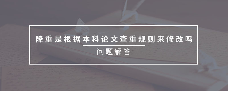 降重是根據(jù)本科論文查重規(guī)則來修改嗎